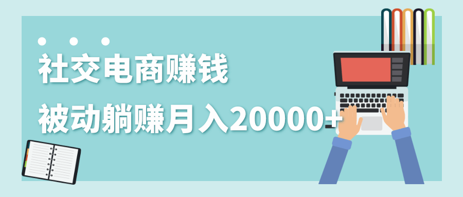 2020年最赚钱的副业，社交电商被动躺赚月入20000+，躺着就有收入（视频+文档）-鱼梓小栈