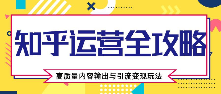 知乎运营全攻略，涨盐值最快的方法，高质量内容输出与引流变现玩法（共3节视频）-鱼梓小栈