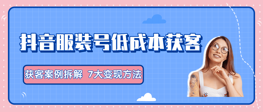 服装抖音号+获客的案例拆解，13种低成本获客方式，7大变现方法，直接上干货！-鱼梓小栈