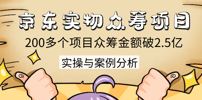京东实物众筹项目：200多个项目众筹金额破2.5亿，实操与案例分析（4节课）-鱼梓小栈
