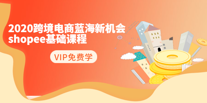 2020跨境电商蓝海新机会-SHOPEE基础课程：简单粗暴日报爆千单（27节课）-鱼梓小栈