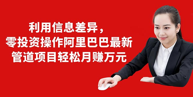 利用信息差异，零投资操作阿里巴巴最新管道项目轻松月赚10000+-鱼梓小栈