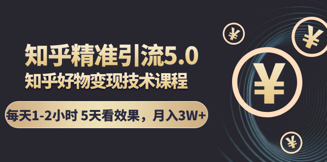 知乎精准引流5.0+知乎好物变现技术课程：每天1-2小时5天看效果，月入3W+-鱼梓小栈