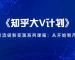 《知乎大V计划》快速引流吸粉变现系列课程:从0开始到月入万元-鱼梓小栈