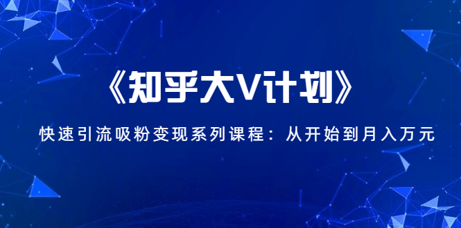 《知乎大V计划》快速引流吸粉变现系列课程：从0开始到月入万元-鱼梓小栈