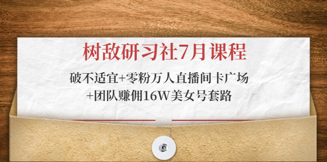 树敌研习社7月课程：破不适宜+零粉万人直播间卡广场+团队赚佣16W美女号套路-鱼梓小栈