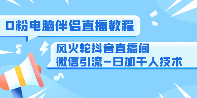 0粉电脑伴侣直播教程+风火轮抖音直播间微信引流-日加千人技术（两节视频）-鱼梓小栈