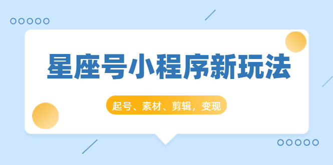 星座号小程序新玩法：起号、素材、剪辑，如何变现（附素材）-鱼梓小栈