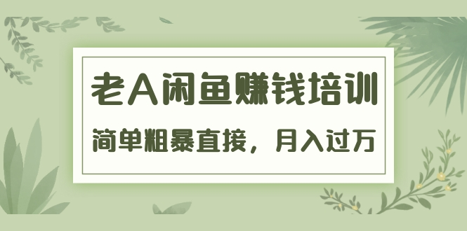 《老A闲鱼赚钱培训》简单粗暴直接，月入过万真正的闲鱼战术实课（51节课）-鱼梓小栈