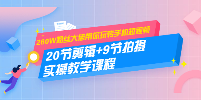 260W粉丝大佬带你玩转手机短视频：20节剪辑+9节拍摄 实操教学课程-鱼梓小栈