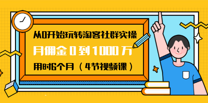 从0开始玩转淘客社群实操：月佣金0到1000万用时6个月（4节视频课）-鱼梓小栈