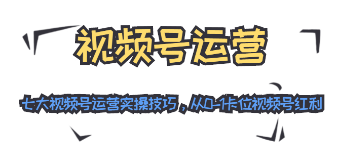 视频号运营：七大视频号运营实操技巧，从0-1卡位视频号红利-鱼梓小栈