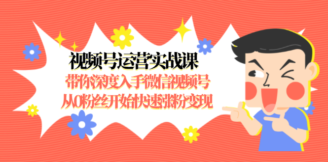 视频号运营实战课，带你深度入手微信视频号1.0，从0粉丝开始快速涨粉变现-鱼梓小栈