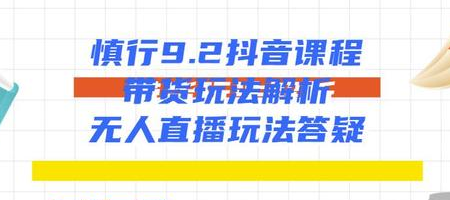 慎行抖音课程：带货玩法解析+无人直播玩法答疑-鱼梓小栈