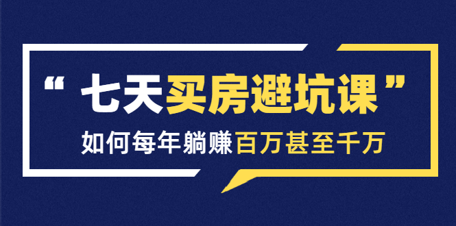 七天买房避坑课：人生中最为赚钱的投资，如何每年躺赚百万甚至千万-鱼梓小栈