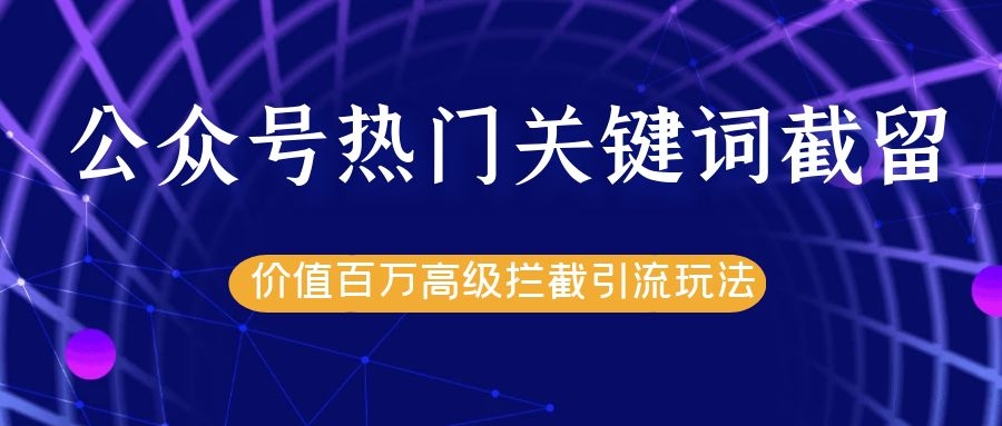 公众号热门关键词截留精准引流实战课程，价值百万高级拦截引流玩法！-鱼梓小栈