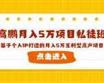 高鹏月入5万项目私徒班，基于个人IP打造的月入5万互利型高产项目！-鱼梓小栈