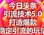 今日头条引流技术5.0，市面上最新的打造爆款稳定引流玩法，轻松100W+阅读-鱼梓小栈