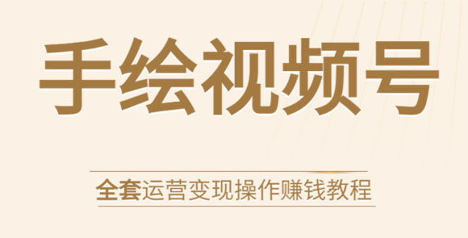 手绘视频号全套运营变现操作赚钱教程：零基础实操月入过万+玩赚视频号-鱼梓小栈