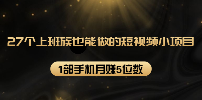 27个上班族也能做的短视频小项目，1部手机月赚5位数【赠短视频礼包】-鱼梓小栈