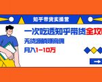 知乎带货实操营：一次吃透知乎带货全攻略 无货源躺赚高佣，月入1-10万-鱼梓小栈