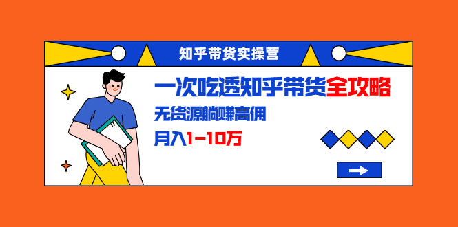 知乎带货实操营：一次吃透知乎带货全攻略 无货源躺赚高佣，月入1-10万-鱼梓小栈