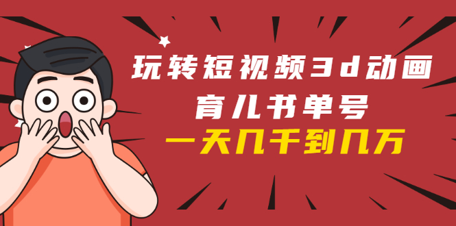 玩转短视频3D动画育儿书单号：实战操作一天几千，好的时候一天几万收益-鱼梓小栈