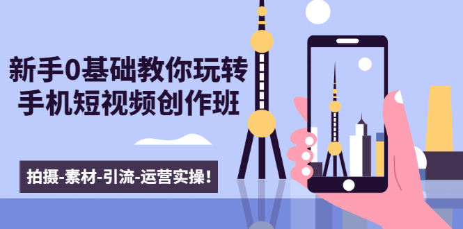 新手0基础教你玩转手机短视频创作班：拍摄-素材-引流-运营实操！-鱼梓小栈