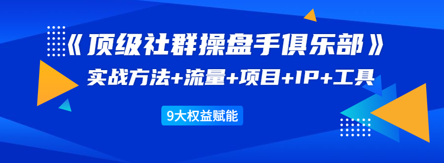 《顶级社群操盘手俱乐部》实战方法+流量+项目+IP+工具 9大权益赋能-鱼梓小栈