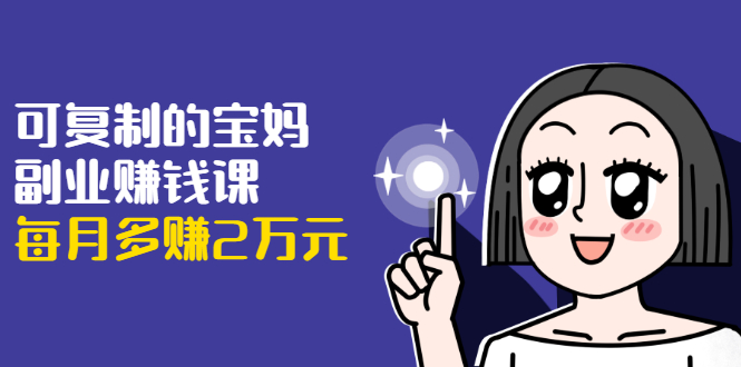 可复制的宝妈副业赚钱课：左手赚这在右手带娃，每月多赚2万元-鱼梓小栈