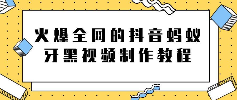 火爆全网的抖音“蚂蚁牙黑”视频制作教程，附软件【视频教程】-鱼梓小栈