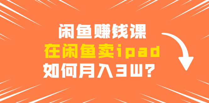 闲鱼赚钱课：在闲鱼卖ipad，如何月入3W？详细操作教程-鱼梓小栈