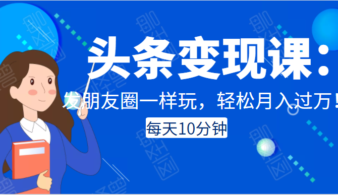 头条变现课：每天10分钟，像发朋友圈一样玩头条，轻松月入过万！-鱼梓小栈