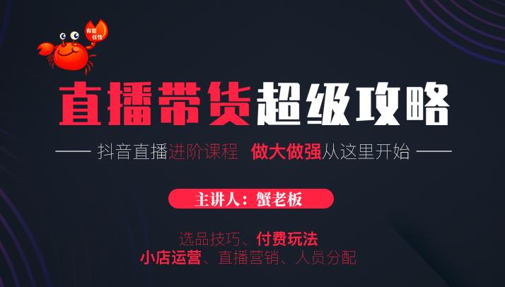 蟹老板抖音直播带货超级攻略：抖音直播带货的详细玩法，小店运营、付费投放等-鱼梓小栈