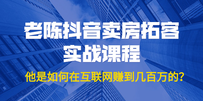 老陈抖音卖房拓客实战课程，他是如何在互联网赚到几百万的？价值1999元-鱼梓小栈