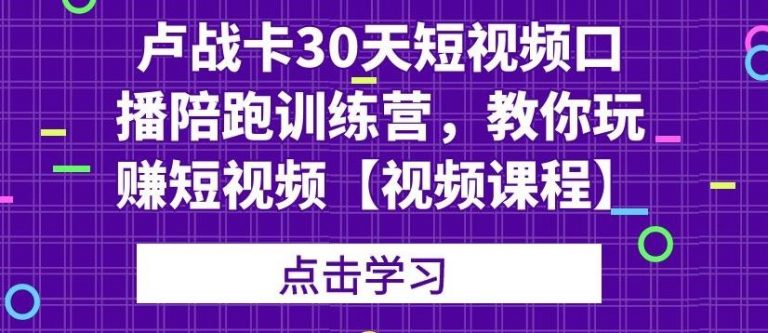 卢战卡30天短视频口播陪跑训练营，教你玩赚短视频-鱼梓小栈