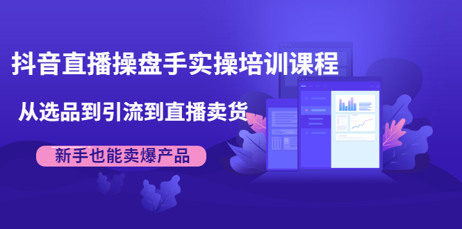 抖音直播操盘手实操培训课程：从选品到引流到直播卖货，新手也能卖爆产品-鱼梓小栈