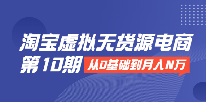 淘宝虚拟无货源电商第10期：从0基础到月入N万，全程实操，可批量操作-鱼梓小栈
