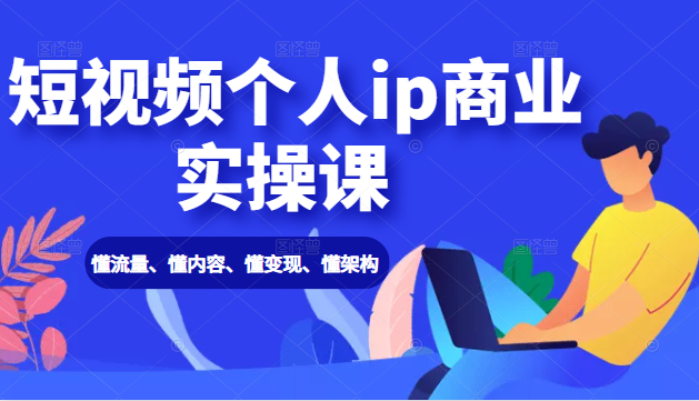 短视频个人ip商业实操课： 懂流量、懂内容、懂变现、懂架构（价值999元）-鱼梓小栈