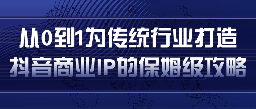 从0到1为传统行业打造抖音商业IP简单高效的保姆级攻略-鱼梓小栈