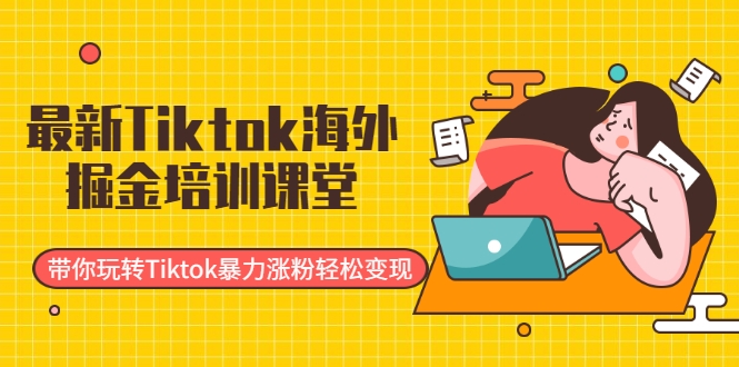 最新Tiktok海外掘金培训课堂：带你玩转Tiktok暴力涨粉轻松变现-鱼梓小栈