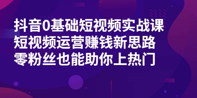 抖音0基础短视频实战课，短视频运营赚钱新思路，零粉丝也能助你上热门-鱼梓小栈