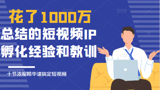 花了1000万总结出来的短视频IP孵化经验和教训，10堂浓缩精华课助你搞定短视频-鱼梓小栈