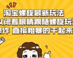 淘宝螺旋最新玩法，可以闭着眼睛跟随螺旋玩法操作 直接粗暴的干起来-鱼梓小栈