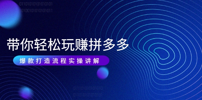 带你轻松玩赚拼多多：花的少 赚的多 爆款更简单 爆款打造流程实操讲解-鱼梓小栈