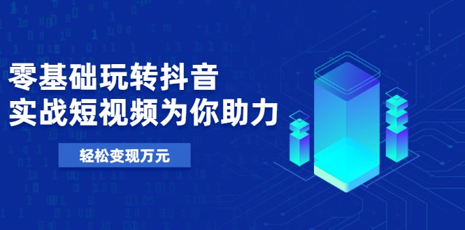 零基础玩转抖音，实战短视频为你助力，轻松变现万元-鱼梓小栈