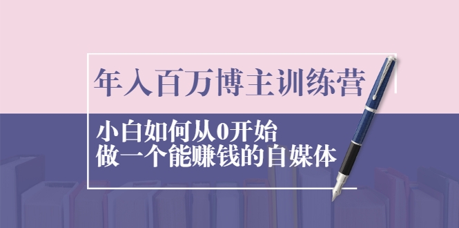 年入百万博主训练营：小白如何从0开始做一个能赚钱的自媒体-鱼梓小栈