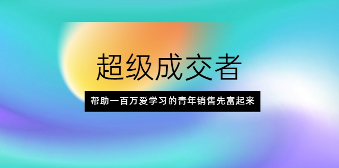 超级成交者，帮助一百万爱学习的青年销售先富起来-鱼梓小栈