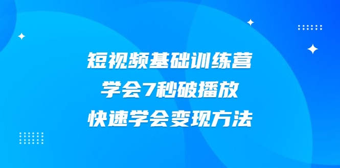2021短视频基础训练营，学会7秒破播放，快速学会变现方法-鱼梓小栈