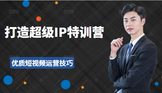 超级IP特训营：表演表达、高效输出优质短视频运营技巧，价值999元-鱼梓小栈
